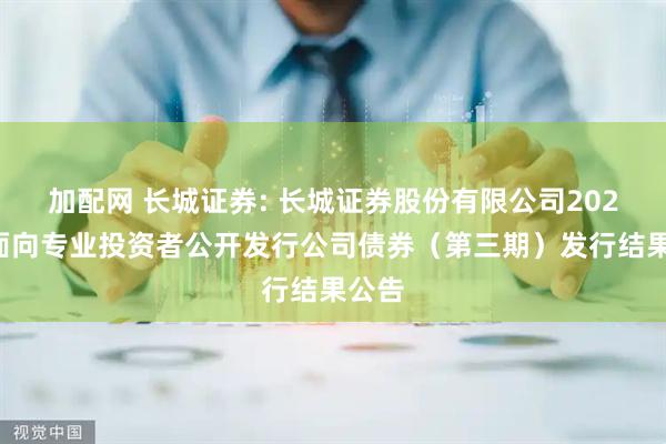 加配网 长城证券: 长城证券股份有限公司2025年面向专业投资者公开发行公司债券(第三期)发行结果公告