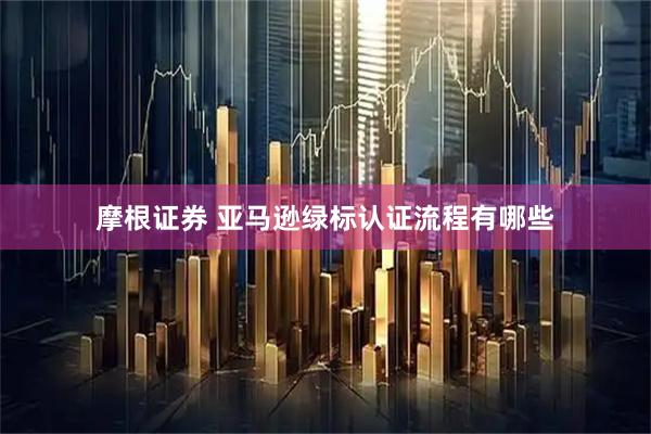 摩根证券 亚马逊绿标认证流程有哪些