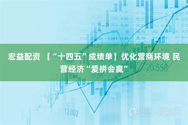 宏益配资 【“十四五”成绩单】优化营商环境 民营经济“爱拼会赢”