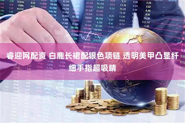 睿迎网配资 白鹿长裙配银色项链 透明美甲凸显纤细手指超吸睛