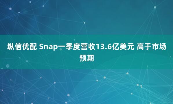 纵信优配 Snap一季度营收13.6亿美元 高于市场预期