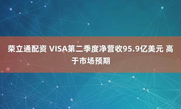 荣立通配资 VISA第二季度净营收95.9亿美元 高于市场预期