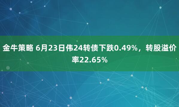 金牛策略 6月23日伟24转债下跌0.49%，转股溢价率22.65%