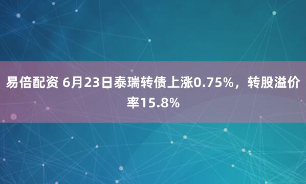 易倍配资 6月23日泰瑞转债上涨0.75%，转股溢价率15.8%