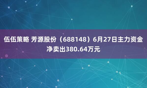 伍伍策略 芳源股份（688148）6月27日主力资金净卖出380.64万元