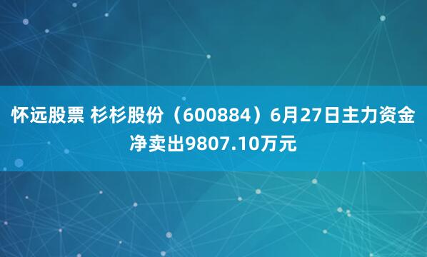 怀远股票 杉杉股份（600884）6月27日主力资金净卖出9807.10万元
