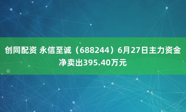 创同配资 永信至诚（688244）6月27日主力资金净卖出395.40万元