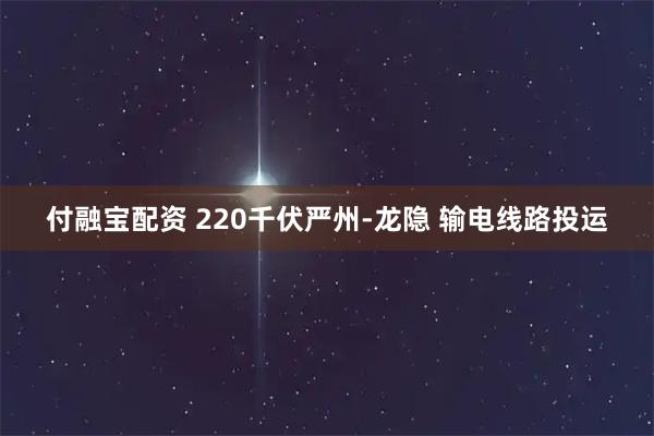 付融宝配资 220千伏严州-龙隐 输电线路投运