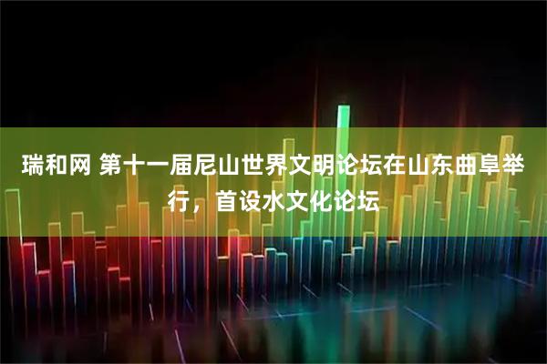 瑞和网 第十一届尼山世界文明论坛在山东曲阜举行，首设水文化论坛