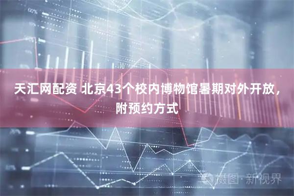 天汇网配资 北京43个校内博物馆暑期对外开放，附预约方式