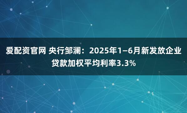 爱配资官网 央行邹澜：2025年1—6月新发放企业贷款加权平均利率3.3%