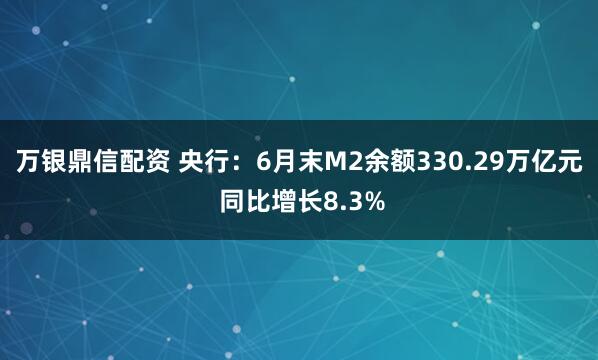 万银鼎信配资 央行：6月末M2余额330.29万亿元 同比增长8.3%
