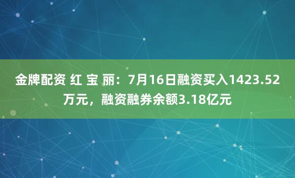 金牌配资 红 宝 丽：7月16日融资买入1423.52万元，融资融券余额3.18亿元