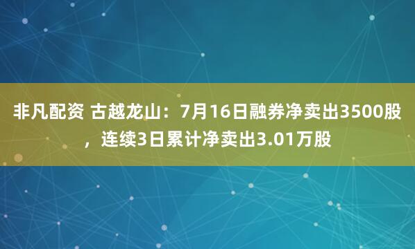 非凡配资 古越龙山：7月16日融券净卖出3500股，连续3日累计净卖出3.01万股