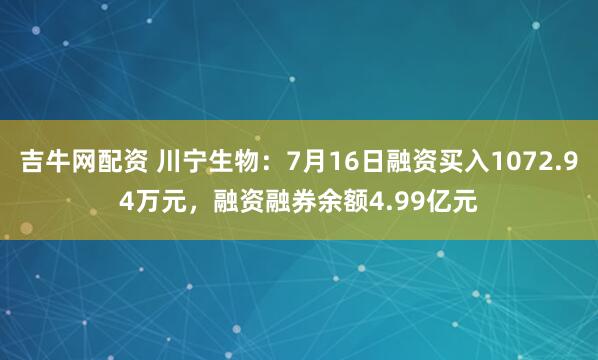 吉牛网配资 川宁生物：7月16日融资买入1072.94万元，融资融券余额4.99亿元
