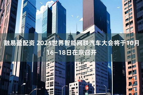 融易盈配资 2025世界智能网联汽车大会将于10月16—18日在京召开