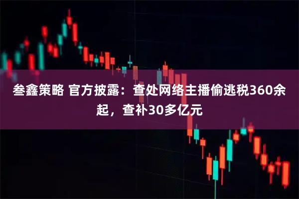叁鑫策略 官方披露：查处网络主播偷逃税360余起，查补30多亿元