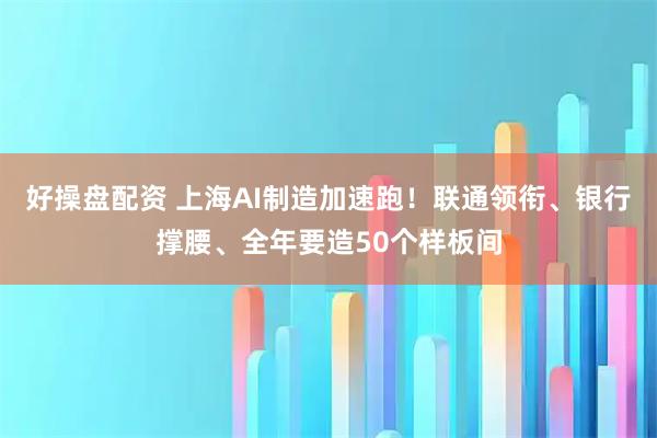 好操盘配资 上海AI制造加速跑！联通领衔、银行撑腰、全年要造50个样板间