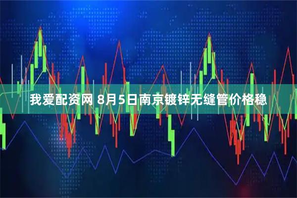 我爱配资网 8月5日南京镀锌无缝管价格稳