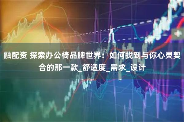 融配资 探索办公椅品牌世界：如何找到与你心灵契合的那一款_舒适度_需求_设计