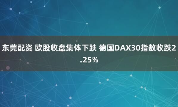 东莞配资 欧股收盘集体下跌 德国DAX30指数收跌2.25%