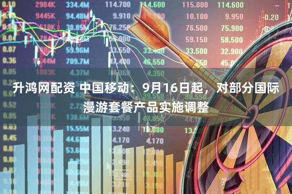 升鸿网配资 中国移动：9月16日起，对部分国际漫游套餐产品实施调整