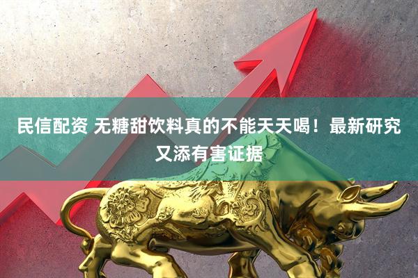 民信配资 无糖甜饮料真的不能天天喝！最新研究又添有害证据