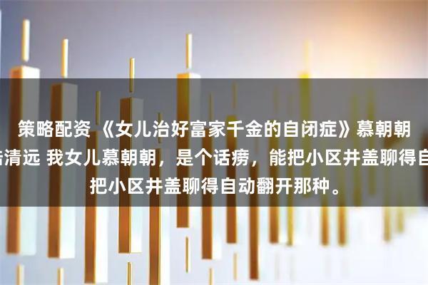 策略配资 《女儿治好富家千金的自闭症》慕朝朝林岁岁林蔓陆清远 我女儿慕朝朝，是个话痨，能把小区井盖聊得自动翻开那种。