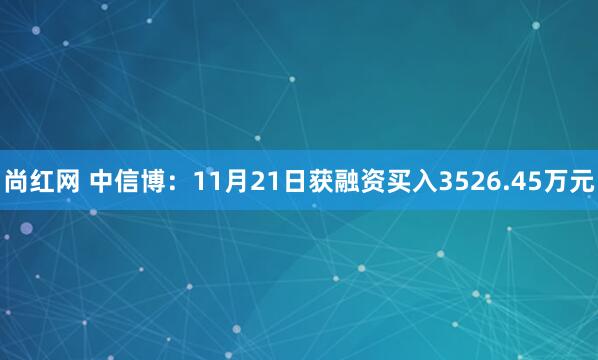 尚红网 中信博：11月21日获融资买入3526.45万元