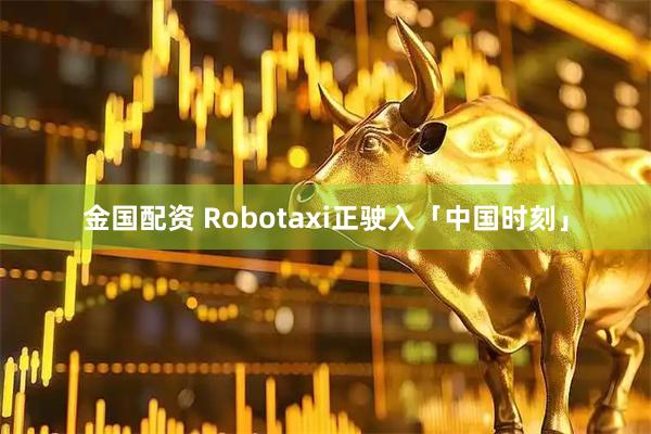 金国配资 Robotaxi正驶入「中国时刻」